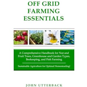 Utterback, John Off Grid Farming Essentials: A Comprehensive Handbook for Nut and Fruit Trees, Greenhouse and Garden Types, Beekeeping, and Fish Farming -- ... Optimal Homesteading! (Off Grid Essentials) Utterback, John Off Grid Farming Essentials: A Comprehensive Handbook for Nut and Fruit Trees, Greenhouse and Garden Types, Beekeeping, and Fish Farming -- ... Optimal Homesteading! (Off Grid Essentials)