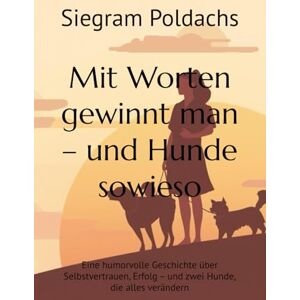 Poldachs, Siegram Mit Worten gewinnt man – und Hunde sowieso: Eine humorvolle Geschichte über Selbstvertrauen, Erfolg – und zwei Hunde, die alles verändern Poldachs, Siegram Mit Worten gewinnt man – und Hunde sowieso: Eine humorvolle Geschichte über Selbstvertrauen, Erfolg – und zwei Hunde, die alles verändern