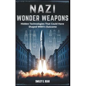 S. Bear, Smiley Nazi Wonder Weapons: Hidden Technologies That Could Have Shaped WWII's Outcome: A Deep Dive into Innovations That Almost Changed History S. Bear, Smiley Nazi Wonder Weapons: Hidden Technologies That Could Have Shaped WWII's Outcome: A Deep Dive into Innovations That Almost Changed History