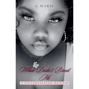 Marie, A What Didn't Break Me: A Fictionalized Memoir Marie, A What Didn't Break Me: A Fictionalized Memoir