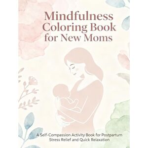 Publishing, Focus Forward Mindfulness Coloring Book for New Moms: A Self-Compassion Activity Book for Postpartum Stress Relief and Quick Relaxation. Publishing, Focus Forward Mindfulness Coloring Book for New Moms: A Self-Compassion Activity Book for Postpartum Stress Relief and Quick Relaxation.