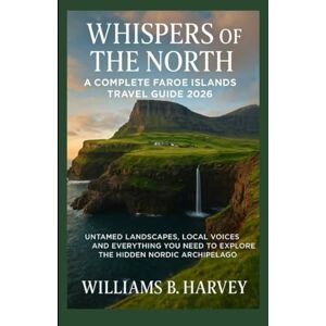 Harvey, Williams B Whispers of the North: A Complete Guide to the Faroe Islands: Untamed Landscapes, Local Voices, and Everything You Need to Explore the Hidden Nordic Archipelago Harvey, Williams B Whispers of the North: A Complete Guide to the Faroe Islands: Untamed Landscapes, Local Voices, and Everything You Need to Explore the Hidden Nordic Archipelago