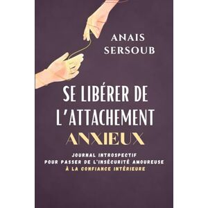 Sersoub, Anaïs Se libérer de l'attachement anxieux: Journal introspectif pour passer de l'insécurité amoureuse à la confiance intérieure Sersoub, Anaïs Se libérer de l'attachement anxieux: Journal introspectif pour passer de l'insécurité amoureuse à la confiance intérieure