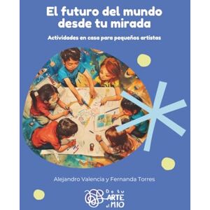 Valencia, Alejandro El futuro del mundo desde tu mirada: Actividades en casa para pequeños artistas Valencia, Alejandro El futuro del mundo desde tu mirada: Actividades en casa para pequeños artistas