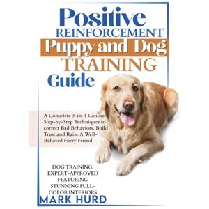 HURD, MARK POSITIVE REINFORCEMENT PUPPY AND DOG TRAINING GUIDE: A Complete 3-in-1 Canine Step-by-Step Techniques to Correct Bad Behaviors, Build Trust and Raise ... Friend (POSITIVE REINFORCEMENT PET HOME) HURD, MARK POSITIVE REINFORCEMENT PUPPY AND DOG TRAINING GUIDE: A Complete 3-in-1 Canine Step-by-Step Techniques to Correct Bad Behaviors, Build Trust and Raise ... Friend (POSITIVE REINFORCEMENT PET HOME)