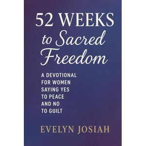 Josiah, Evelyn 52 Weeks to Sacred Freedom: A Devotional for Women Saying Yes to Peace and No to Guilt: Daily Devotions for Women Who Desire Joy, Balance, and Godly Boundaries Josiah, Evelyn 52 Weeks to Sacred Freedom: A Devotional for Women Saying Yes to Peace and No to Guilt: Daily Devotions for Women Who Desire Joy, Balance, and Godly Boundaries