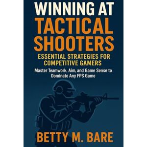 Bare, Betty M Winning at Tactical Shooters: Essential Strategies for Competitive Gamers: Master Teamwork, Aim, and Game Sense to Dominate Any FPS Game Bare, Betty M Winning at Tactical Shooters: Essential Strategies for Competitive Gamers: Master Teamwork, Aim, and Game Sense to Dominate Any FPS Game