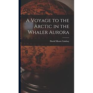 Lindsay, David Moore A Voyage to the Arctic in the Whaler Aurora Lindsay, David Moore A Voyage to the Arctic in the Whaler Aurora