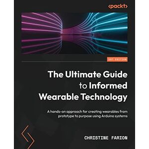 Christine Farion The Ultimate Guide to Informed Wearable Technology: A hands-on approach for creating wearables from prototype to purpose using Arduino systems Christine Farion The Ultimate Guide to Informed Wearable Technology: A hands-on approach for creating wearables from prototype to purpose using Arduino systems
