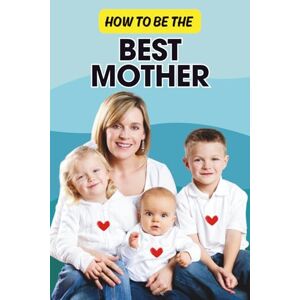 Nilakshi, Sachini How to Be the Best Mother: A Practical Guide to Raising Happy, Confident Kids While Taking Care of Yourself Nilakshi, Sachini How to Be the Best Mother: A Practical Guide to Raising Happy, Confident Kids While Taking Care of Yourself