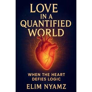 Nyamambi, Elimon Love in a Quantified World: When the Heart Defies Logic Nyamambi, Elimon Love in a Quantified World: When the Heart Defies Logic