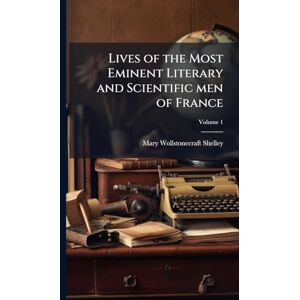 Shelley, Mary Wollstonecraft Lives of the Most Eminent Literary and Scientific men of France Shelley, Mary Wollstonecraft Lives of the Most Eminent Literary and Scientific men of France