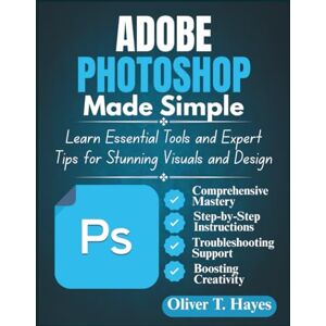 Hayes, Oliver T. ADOBE PHOTOSHOP MADE SIMPLE: Learn Essential Tools and Expert Tips for Stunning Visuals and Design Hayes, Oliver T. ADOBE PHOTOSHOP MADE SIMPLE: Learn Essential Tools and Expert Tips for Stunning Visuals and Design