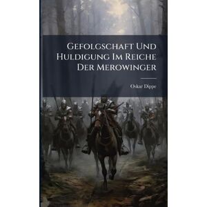 Dippe, Oskar Gefolgschaft Und Huldigung Im Reiche Der Merowinger Dippe, Oskar Gefolgschaft Und Huldigung Im Reiche Der Merowinger