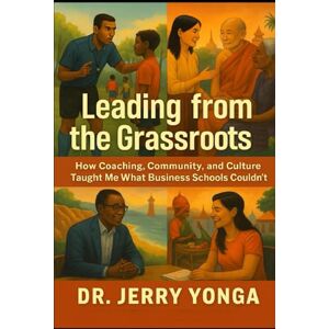 Yonga, Dr. Jerry Leading from the Grassroots: How Coaching and Culture Taught Me What Business Schools Couldn't (Artificial Intelligence with Dr. Jerry Yonga) Yonga, Dr. Jerry Leading from the Grassroots: How Coaching and Culture Taught Me What Business Schools Couldn't (Artificial Intelligence with Dr. Jerry Yonga)