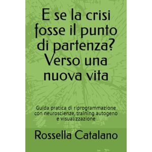 Catalano, Rossella E se la crisi fosse il punto di partenza? Verso una nuova vita: Guida pratica di riprogrammazione con neuroscienze, training autogeno e visualizzazione Catalano, Rossella E se la crisi fosse il punto di partenza? Verso una nuova vita: Guida pratica di riprogrammazione con neuroscienze, training autogeno e visualizzazione
