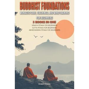 Phan, Khiem Buddhist Foundations: Monastic Code, Teachings, and Mental Training for Beginners: 3 Books in One: Vinaya Pitaka for Beginners, Sutta Pitaka for Beginners, Abhidhamma for Beginners Phan, Khiem Buddhist Foundations: Monastic Code, Teachings, and Mental Training for Beginners: 3 Books in One: Vinaya Pitaka for Beginners, Sutta Pitaka for Beginners, Abhidhamma for Beginners
