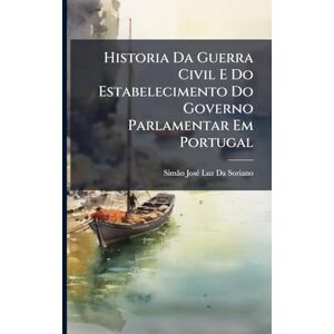 Da Soriano, Simã£o Josã(c) Luz Historia Da Guerra Civil E Do Estabelecimento Do Governo Parlamentar Em Portugal Da Soriano, Simã£o Josã(c) Luz Historia Da Guerra Civil E Do Estabelecimento Do Governo Parlamentar Em Portugal
