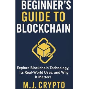 CRYPTO, M.J. THE BEGINNER’S GUIDE TO BLOCKCHAIN: Explore Blockchain Technology, Its Real-World Uses, and Why It Matters CRYPTO, M.J. THE BEGINNER’S GUIDE TO BLOCKCHAIN: Explore Blockchain Technology, Its Real-World Uses, and Why It Matters