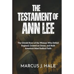 Hale, Marcus J. THE TESTAMENT OF ANN LEE: The Untold Story of the Woman Who Defied England, Crossed an Ocean, and Built America’s Most Radical Faith Hale, Marcus J. THE TESTAMENT OF ANN LEE: The Untold Story of the Woman Who Defied England, Crossed an Ocean, and Built America’s Most Radical Faith