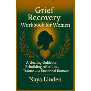 Linden, Naya Grief Recovery Workbook for Women: A Healing Guide for Rebuilding After Loss, Trauma and Emotional Burnout Linden, Naya Grief Recovery Workbook for Women: A Healing Guide for Rebuilding After Loss, Trauma and Emotional Burnout
