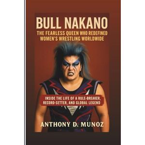 D. Munoz, Anthony BULL NAKANO: The Fearless Queen Who Redefined Women’s Wrestling Worldwide: Inside The Life Of A Rule-Breaker, Record-Setter, And Global Legend D. Munoz, Anthony BULL NAKANO: The Fearless Queen Who Redefined Women’s Wrestling Worldwide: Inside The Life Of A Rule-Breaker, Record-Setter, And Global Legend