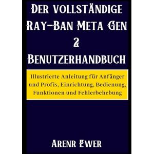 Ewer, Arenr Der vollständige Ray-Ban Meta Gen 2 Benutzerhandbuch: Illustrierte Anleitung für Anfänger und Profis, Einrichtung, Bedienung, Funktionen und Fehlerbehebung Ewer, Arenr Der vollständige Ray-Ban Meta Gen 2 Benutzerhandbuch: Illustrierte Anleitung für Anfänger und Profis, Einrichtung, Bedienung, Funktionen und Fehlerbehebung