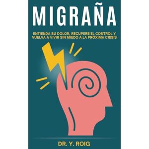 Roig, Dr. Y. Migraña: Entienda su dolor, recupere el control y vuelva a vivir sin miedo a la próxima crisis Roig, Dr. Y. Migraña: Entienda su dolor, recupere el control y vuelva a vivir sin miedo a la próxima crisis