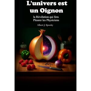 Spooky, Albert J. L'univers est un Oignon: La Révélation qui fera Pleurer les Physiciens Spooky, Albert J. L'univers est un Oignon: La Révélation qui fera Pleurer les Physiciens