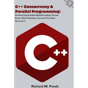 M. Ponds, Richard C++ Concurrency & Parallel Programming: Architecting Scalable Multithreading: Thread Pools, Work-Stealing, and Lock-Free Data Structures M. Ponds, Richard C++ Concurrency & Parallel Programming: Architecting Scalable Multithreading: Thread Pools, Work-Stealing, and Lock-Free Data Structures