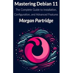 Partridge, Morgan Mastering Debian 11: The Complete Guide to Installation, Configuration, and Advanced Features Partridge, Morgan Mastering Debian 11: The Complete Guide to Installation, Configuration, and Advanced Features