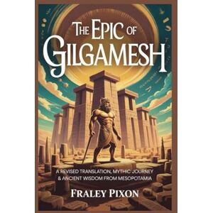 Pixon, Fraley THE EPIC OF GILGAMESH: A Revised Translation, Mythic Journey & Ancient Wisdom from Mesopotamia Pixon, Fraley THE EPIC OF GILGAMESH: A Revised Translation, Mythic Journey & Ancient Wisdom from Mesopotamia