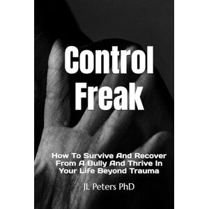 Peters PhD, JL Control Freak: How To Survive And Recover From A Bully And Thrive In Your Life Beyond Trauma Peters PhD, JL Control Freak: How To Survive And Recover From A Bully And Thrive In Your Life Beyond Trauma