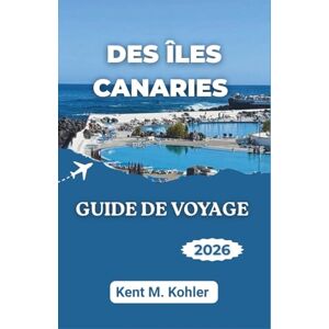 M. Kohler, Kent GUIDE DE VOYAGE DES ÎLES CANARIES 2026: Découvrez des paysages spectaculaires, des plages isolées et la vie locale. M. Kohler, Kent GUIDE DE VOYAGE DES ÎLES CANARIES 2026: Découvrez des paysages spectaculaires, des plages isolées et la vie locale.