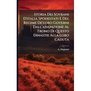 Mugnaini, A Storia Dei Sovrani D'italia Spodestati E Del Regime De'loro Governi Dall'assunzione Al Trono Di Questo Dinastie Alla Loro Caduta Mugnaini, A Storia Dei Sovrani D'italia Spodestati E Del Regime De'loro Governi Dall'assunzione Al Trono Di Questo Dinastie Alla Loro Caduta