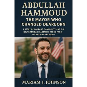 Johnson, Mariam J Abdullah Hammoud -The Mayor Who Changed Dearborn: A Story of Courage, Community, and the New American Leadership Rising from the Heart of Michigan Johnson, Mariam J Abdullah Hammoud -The Mayor Who Changed Dearborn: A Story of Courage, Community, and the New American Leadership Rising from the Heart of Michigan