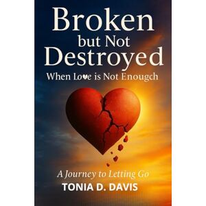 Davis, Mrs. Tonia D. Broken But Not Destroyed: When Love is Not Enough; A Journey to Letting Go Davis, Mrs. Tonia D. Broken But Not Destroyed: When Love is Not Enough; A Journey to Letting Go