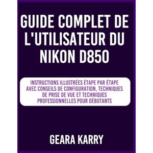 Karry, Geara Guide complet de l'utilisateur du Nikon D850: Instructions illustrées étape par étape avec conseils de configuration, techniques de prise de vue et techniques professionnelles pour débutants Karry, Geara Guide complet de l'utilisateur du Nikon D850: Instructions illustrées étape par étape avec conseils de configuration, techniques de prise de vue et techniques professionnelles pour débutants