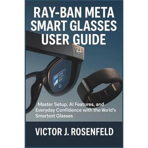 J. Rosenfeld, Victor Ray-Ban Meta Smart Glasses User Guide: Master Setup, AI Features, and Everyday Confidence with the World’s Smartest Glasses J. Rosenfeld, Victor Ray-Ban Meta Smart Glasses User Guide: Master Setup, AI Features, and Everyday Confidence with the World’s Smartest Glasses