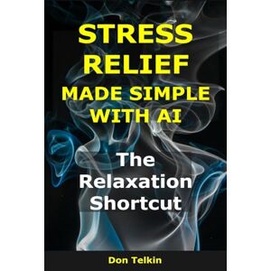 Telkin, Don Stress Relief Made Simple with AI: The Relaxation Shortcut (AI for Self-Help) Telkin, Don Stress Relief Made Simple with AI: The Relaxation Shortcut (AI for Self-Help)