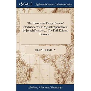 Priestley, Joseph The History and Present State of Electricity, With Original Experiments. By Joseph Priestley, ... The Fifth Edition, Corrected Priestley, Joseph The History and Present State of Electricity, With Original Experiments. By Joseph Priestley, ... The Fifth Edition, Corrected