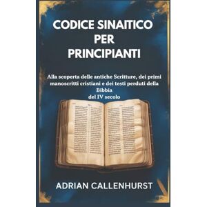 Callenhurst, Adrian CODICE SINAITICO PER PRINCIPIANTI: Alla scoperta delle antiche Scritture, dei primi manoscritti cristiani e dei testi perduti della Bibbia del IV secolo Callenhurst, Adrian CODICE SINAITICO PER PRINCIPIANTI: Alla scoperta delle antiche Scritture, dei primi manoscritti cristiani e dei testi perduti della Bibbia del IV secolo