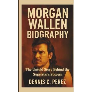 C. Perez, Dennis MORGAN WALLEN BIOGRAPHY: The Untold Story Behind the Superstar's Success C. Perez, Dennis MORGAN WALLEN BIOGRAPHY: The Untold Story Behind the Superstar's Success