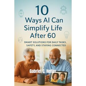 C. Heller, Gabriel 10 Ways AI Can Simplify Life After 60: Smart Solutions for Daily Tasks, Safety, and Staying Connected C. Heller, Gabriel 10 Ways AI Can Simplify Life After 60: Smart Solutions for Daily Tasks, Safety, and Staying Connected