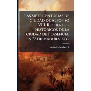 Gil, Alejandro Matã-As Las siete centurias de ciudad de Alfonso VIII. Recuerdos histÃ3ricos de la ciudad de Plasencia, en Estremadura, etc. Gil, Alejandro Matã-As Las siete centurias de ciudad de Alfonso VIII. Recuerdos histÃ3ricos de la ciudad de Plasencia, en Estremadura, etc.
