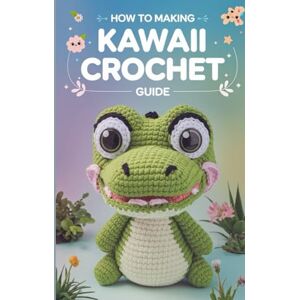 Suniga Van Cise, Leif Christian How to Making Kawaii Crochet Guide: 40 Cute & Easy Amigurumi Patterns for Garden-Themed Plants, Flowers & Adorable Cuties Suniga Van Cise, Leif Christian How to Making Kawaii Crochet Guide: 40 Cute & Easy Amigurumi Patterns for Garden-Themed Plants, Flowers & Adorable Cuties