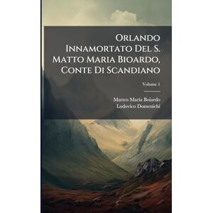 Boiardo, Matteo Maria Orlando Innamortato Del S. Matto Maria Bioardo, Conte Di Scandiano; Volume 1 Boiardo, Matteo Maria Orlando Innamortato Del S. Matto Maria Bioardo, Conte Di Scandiano; Volume 1