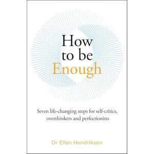 Hendriksen, Ellen How to be Enough: Seven life-changing steps for self-critics, overthinkers and perfectionists Hendriksen, Ellen How to be Enough: Seven life-changing steps for self-critics, overthinkers and perfectionists