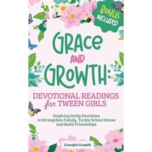 Graceful Growth Grace and Growth: Devotional Readings for Tween Girls: Inspiring Daily Devotions to Strengthen Family, Tackle School Stress, and Build Friendships: Devotional Readings for Tween Girls: Graceful Growth Grace and Growth: Devotional Readings for Tween Girls: Inspiring Daily Devotions to Strengthen Family, Tackle School Stress, and Build Friendships: Devotional Readings for Tween Girls: