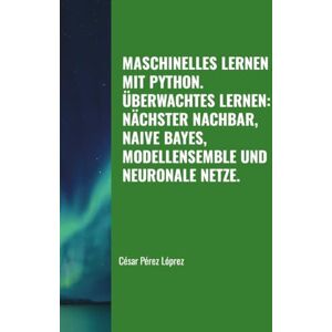 Perez MASCHINELLES LERNEN MIT PYTHON. ÜBERWACHTES LERNEN: NÄCHSTER NACHBAR, NAIVE BAYES, MODELLENSEMBLE UND NEURONALE NETZE. Perez MASCHINELLES LERNEN MIT PYTHON. ÜBERWACHTES LERNEN: NÄCHSTER NACHBAR, NAIVE BAYES, MODELLENSEMBLE UND NEURONALE NETZE.